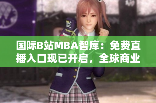 國際B站MBA智庫：免費(fèi)直播入口現(xiàn)已開啟，全球商業(yè)智慧盡在觸手可及