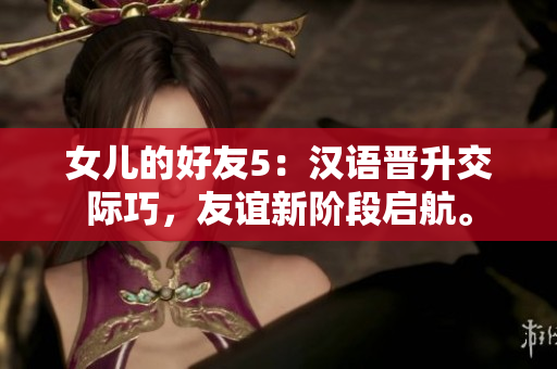 女兒的好友5：漢語晉升交際巧，友誼新階段啟航。