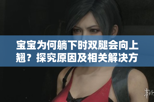 寶寶為何躺下時雙腿會向上翹？探究原因及相關(guān)解決方法