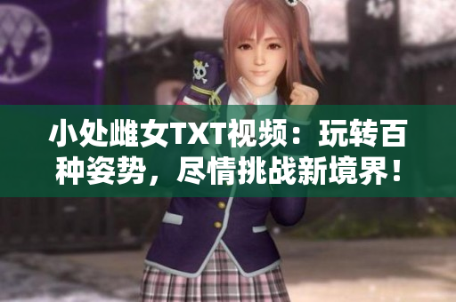 小處雌女TXT視頻：玩轉(zhuǎn)百種姿勢，盡情挑戰(zhàn)新境界！