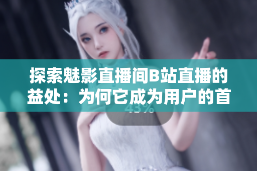 探索魅影直播間B站直播的益處：為何它成為用戶的首選？