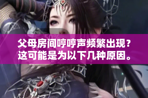 父母房間哼哼聲頻繁出現(xiàn)？這可能是為以下幾種原因。