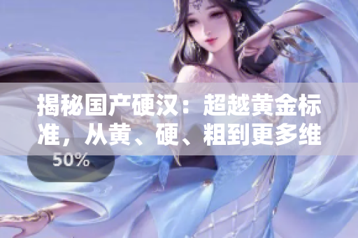 揭秘國產(chǎn)硬漢：超越黃金標(biāo)準(zhǔn)，從黃、硬、粗到更多維度的品質(zhì)探索