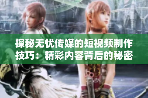 探秘?zé)o憂傳媒的短視頻制作技巧：精彩內(nèi)容背后的秘密揭示