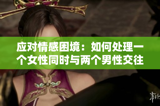 應(yīng)對情感困境：如何處理一個女性同時與兩個男性交往的情況