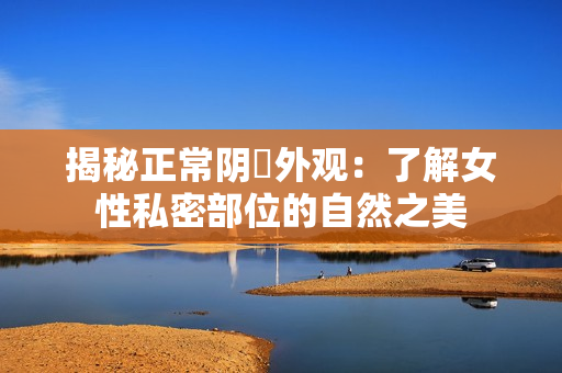 揭秘正常陰脣外觀：了解女性私密部位的自然之美