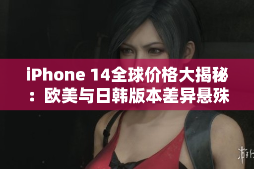 iPhone 14全球價(jià)格大揭秘：歐美與日韓版本差異懸殊