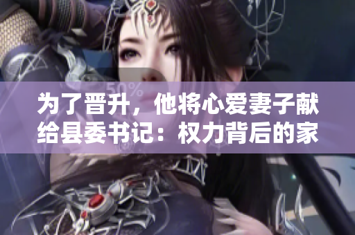 為了晉升，他將心愛妻子獻給縣委書記：權(quán)力背后的家庭犧牲