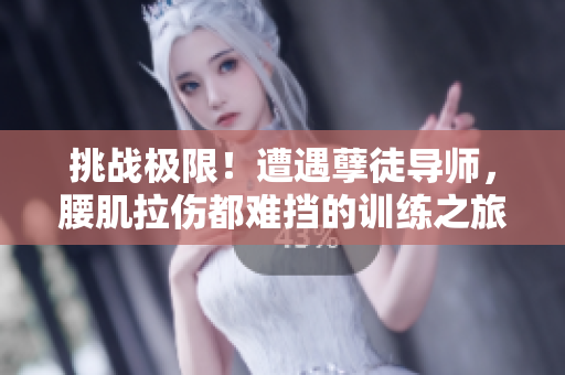 挑戰(zhàn)極限！遭遇孽徒導(dǎo)師，腰肌拉傷都難擋的訓(xùn)練之旅