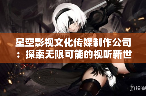 星空影視文化傳媒制作公司：探索無限可能的視聽新世界