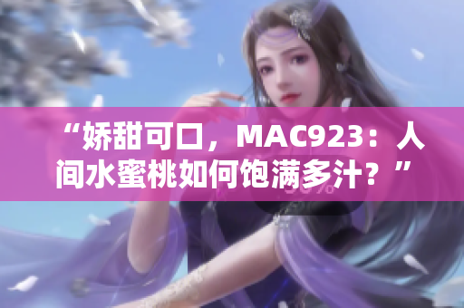 “嬌甜可口，MAC923：人間水蜜桃如何飽滿多汁？”