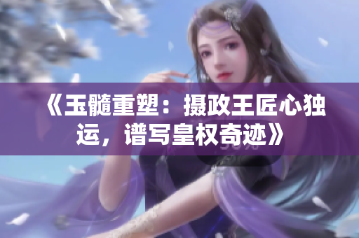 《玉髓重塑：攝政王匠心獨運，譜寫皇權(quán)奇跡》