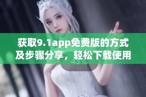 獲取9.1app免費版的方式及步驟分享，輕松下載使用指南