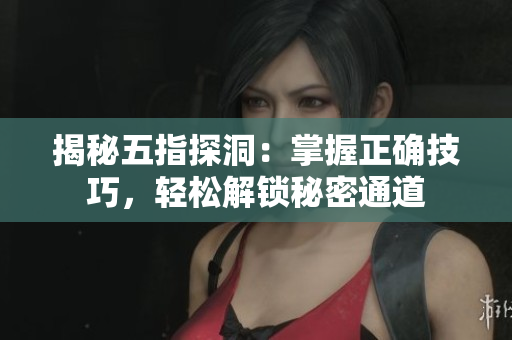 揭秘五指探洞：掌握正確技巧，輕松解鎖秘密通道