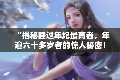“揭秘睡過(guò)年紀(jì)最高者，年逾六十多歲者的驚人秘密！你絕對(duì)想知道的背后故事！”