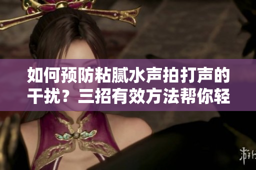 如何預(yù)防粘膩水聲拍打聲的干擾？三招有效方法幫你輕松解決