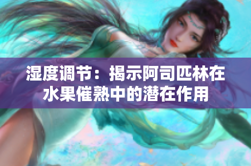濕度調(diào)節(jié)：揭示阿司匹林在水果催熟中的潛在作用