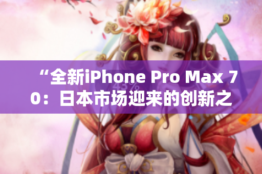 “全新iPhone Pro Max 70：日本市場迎來的創(chuàng)新之作！”