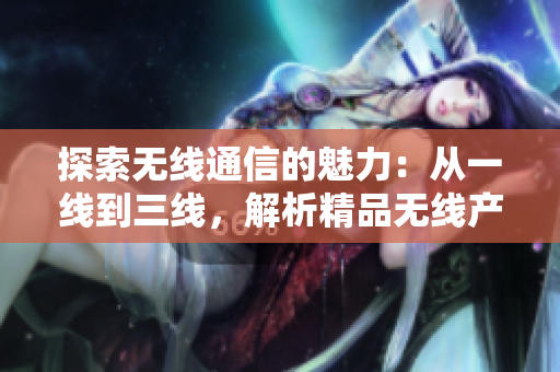 探索無線通信的魅力：從一線到三線，解析精品無線產(chǎn)品的巔峰創(chuàng)新與技術(shù)進(jìn)步