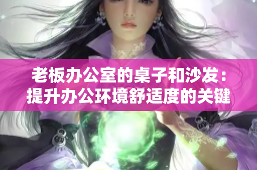 老板辦公室的桌子和沙發(fā)：提升辦公環(huán)境舒適度的關(guān)鍵要素
