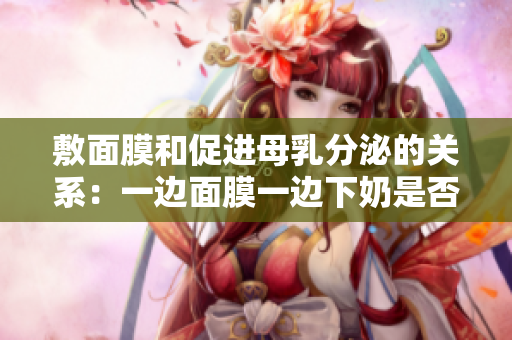 敷面膜和促進(jìn)母乳分泌的關(guān)系：一邊面膜一邊下奶是否可行？