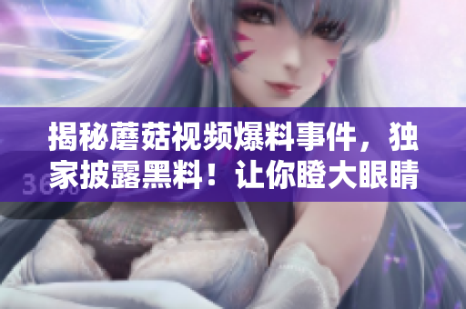 揭秘蘑菇視頻爆料事件，獨(dú)家披露黑料！讓你瞪大眼睛的瓜果盛宴！