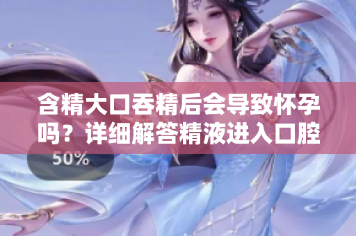 含精大口吞精后會(huì)導(dǎo)致懷孕嗎？詳細(xì)解答精液進(jìn)入口腔的影響