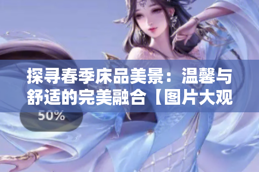 探尋春季床品美景：溫馨與舒適的完美融合【圖片大觀】