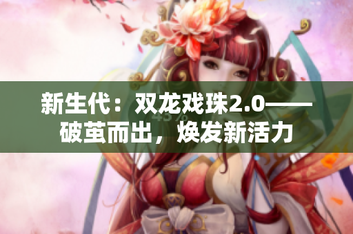 新生代：雙龍戲珠2.0——破繭而出，煥發(fā)新活力