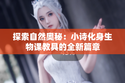 探索自然奧秘：小詩(shī)化身生物課教具的全新篇章