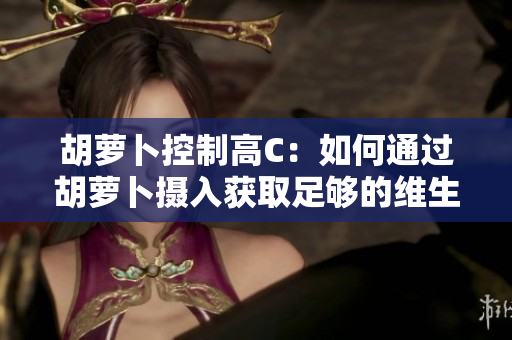 胡蘿卜控制高C：如何通過(guò)胡蘿卜攝入獲取足夠的維生素C？