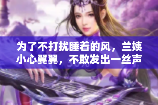 為了不打擾睡著的風(fēng)，蘭姨小心翼翼，不敢發(fā)出一絲聲響