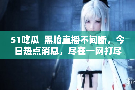 51吃瓜  黑臉直播不間斷，今日熱點(diǎn)消息，盡在一網(wǎng)打盡！