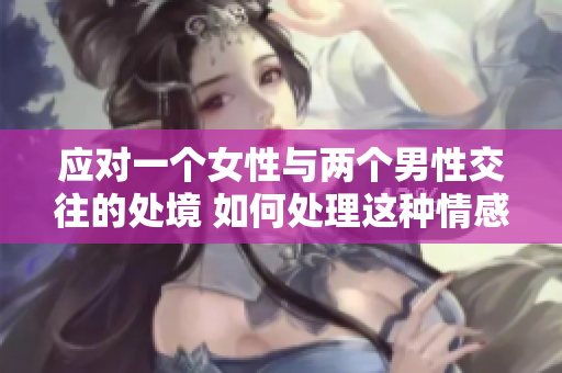 應(yīng)對(duì)一個(gè)女性與兩個(gè)男性交往的處境 如何處理這種情感困境？