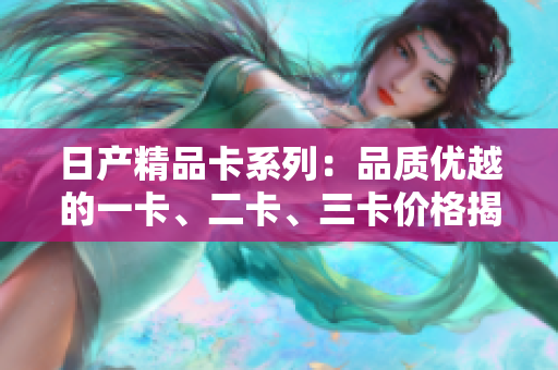 日產(chǎn)精品卡系列：品質(zhì)優(yōu)越的一卡、二卡、三卡價(jià)格揭秘