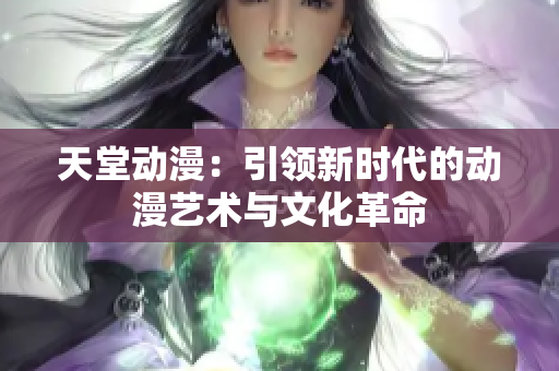 天堂動(dòng)漫：引領(lǐng)新時(shí)代的動(dòng)漫藝術(shù)與文化革命