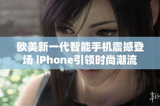 歐美新一代智能手機(jī)震撼登場(chǎng) iPhone引領(lǐng)時(shí)尚潮流