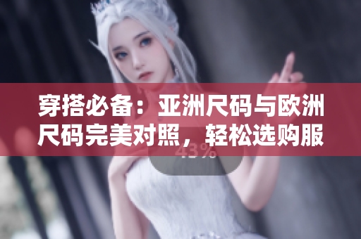 穿搭必備:亞洲尺碼與歐洲尺碼完美對(duì)照,輕松選購(gòu)服裝 穿搭必備:亞洲尺碼與歐洲尺碼完美對(duì)照,輕松選購(gòu)服裝