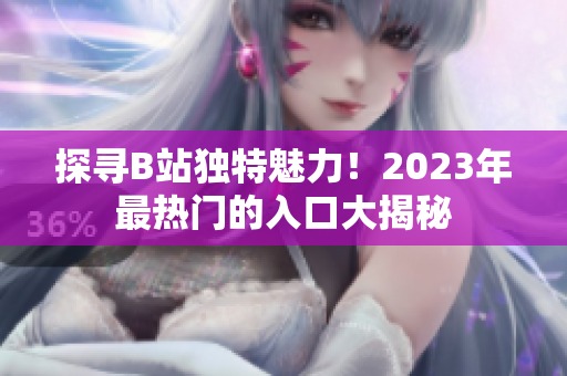 探尋B站獨特魅力！2023年最熱門的入口大揭秘