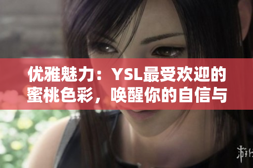 優(yōu)雅魅力:YSL最受歡迎的蜜桃色彩,喚醒你的自信與亮麗 優(yōu)雅魅力:YSL最受歡迎的蜜桃色彩,喚醒你的自信與亮麗