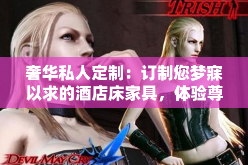 奢華私人定制：訂制您夢寐以求的酒店床家具，體驗尊貴睡眠享受