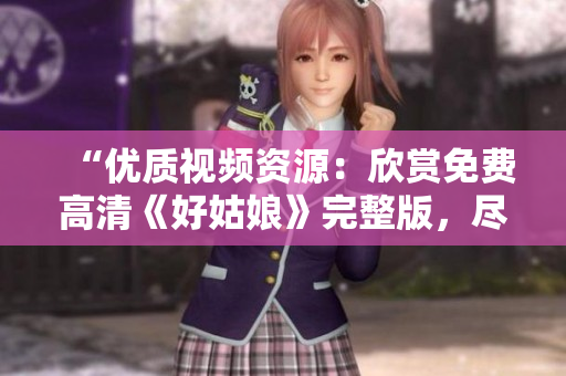 “優(yōu)質(zhì)視頻資源：欣賞免費(fèi)高清《好姑娘》完整版，盡情觀賞！”