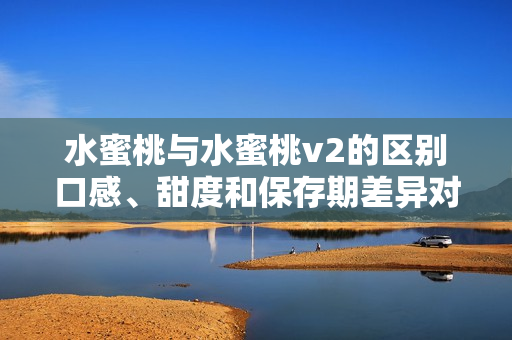 水蜜桃與水蜜桃v2的區(qū)別口感、甜度和保存期差異對(duì)比