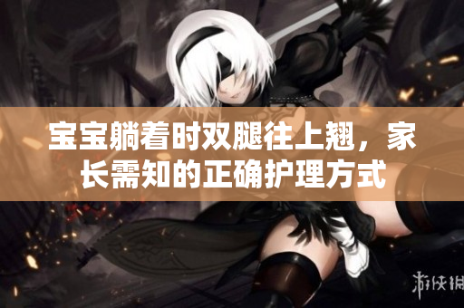 寶寶躺著時(shí)雙腿往上翹，家長(zhǎng)需知的正確護(hù)理方式