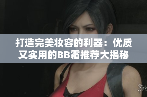打造完美妝容的利器：優(yōu)質(zhì)又實用的BB霜推薦大揭秘！