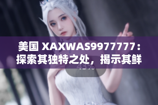 美國(guó) XAXWAS9977777：探索其獨(dú)特之處，揭示其鮮為人知的面向