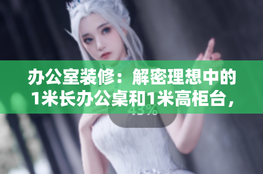 辦公室裝修：解密理想中的1米長(zhǎng)辦公桌和1米高柜臺(tái)，革新工作環(huán)境