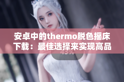 安卓中的thermo脫色搖床下載：最佳選擇來(lái)實(shí)現(xiàn)高品質(zhì)脫色效果