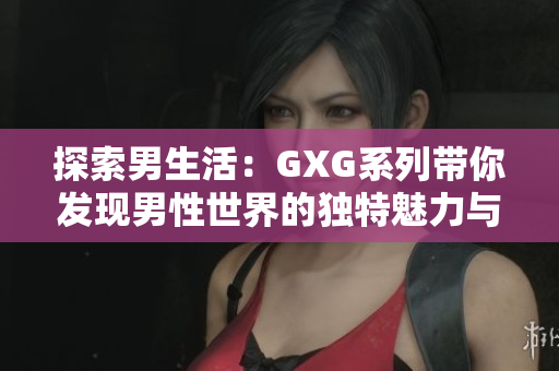探索男生活:GXG系列帶你發(fā)現(xiàn)男性世界的獨特魅力與情感共鳴 探索男生活:GXG系列帶你發(fā)現(xiàn)男性世界的獨特魅力與情感共鳴
