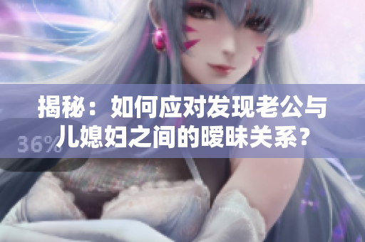 揭秘：如何應對發(fā)現(xiàn)老公與兒媳婦之間的曖昧關(guān)系？